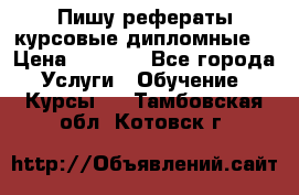 Пишу рефераты курсовые дипломные  › Цена ­ 2 000 - Все города Услуги » Обучение. Курсы   . Тамбовская обл.,Котовск г.